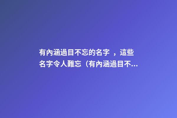 有內涵過目不忘的名字，這些名字令人難忘（有內涵過目不忘的名字,這些名字令人難忘的成語）